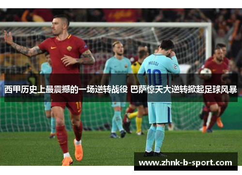 西甲历史上最震撼的一场逆转战役 巴萨惊天大逆转掀起足球风暴