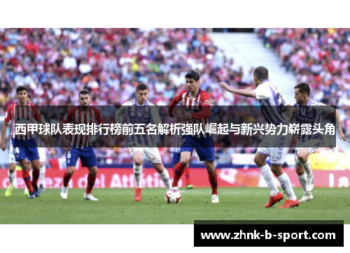 西甲球队表现排行榜前五名解析强队崛起与新兴势力崭露头角 西甲球队表现排行榜前五名解析强队崛起与新兴势力崭露头角