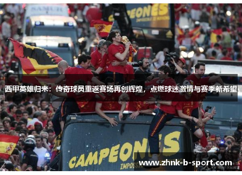西甲英雄归来：传奇球员重返赛场再创辉煌，点燃球迷激情与赛季新希望