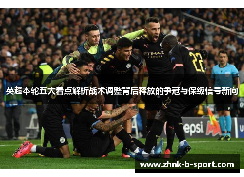 英超本轮五大看点解析战术调整背后释放的争冠与保级信号新向