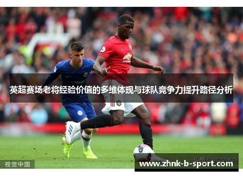 英超赛场老将经验价值的多维体现与球队竞争力提升路径分析