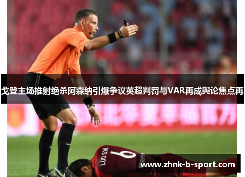 戈登主场推射绝杀阿森纳引爆争议英超判罚与VAR再成舆论焦点再
