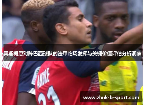 奥斯梅恩对阵巴西球队的法甲临场发挥与关键价值评估分析洞察 奥斯梅恩对阵巴西球队的法甲临场发挥与关键价值评估分析洞察