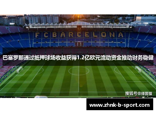 巴塞罗那通过抵押球场收益获得1.2亿欧元流动资金推动财务稳健